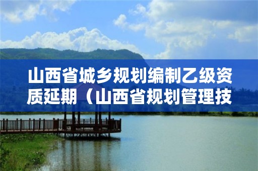 山西省城鄉規劃編制乙級資質延期（山西省規劃管理技術規定）