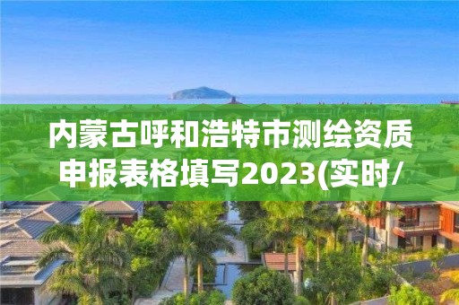 內蒙古呼和浩特市測繪資質申報表格填寫2023(實時/更新中)