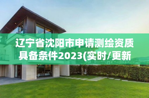 遼寧省沈陽市申請測繪資質具備條件2023(實時/更新中)