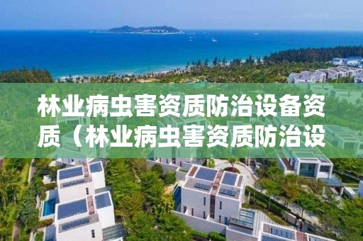 林業病蟲害資質防治設備資質（林業病蟲害資質防治設備資質要求）