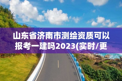 山東省濟南市測繪資質可以報考一建嗎2023(實時/更新中)