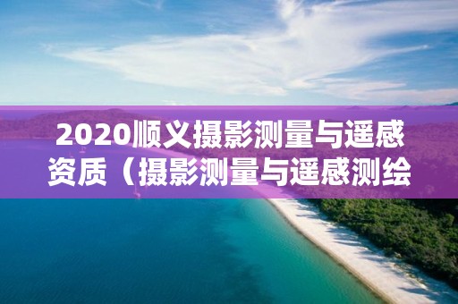 2020順義攝影測量與遙感資質（攝影測量與遙感測繪資質）