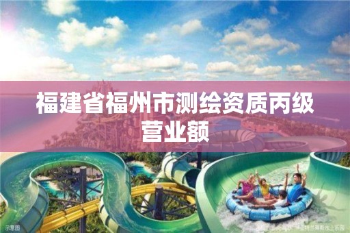 福建省福州市測繪資質(zhì)丙級營業(yè)額