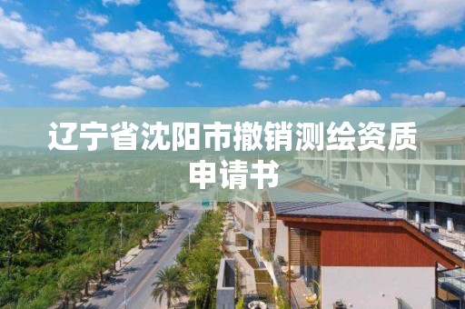 遼寧省沈陽市撤銷測繪資質申請書