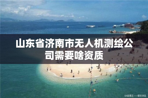 山東省濟南市無人機測繪公司需要啥資質