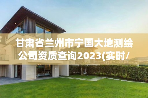 甘肅省蘭州市寧國大地測繪公司資質查詢2023(實時/更新中)