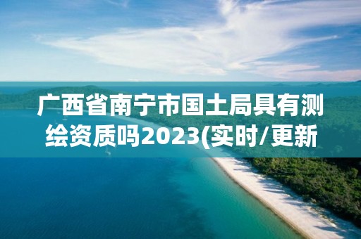 廣西省南寧市國(guó)土局具有測(cè)繪資質(zhì)嗎2023(實(shí)時(shí)/更新中)