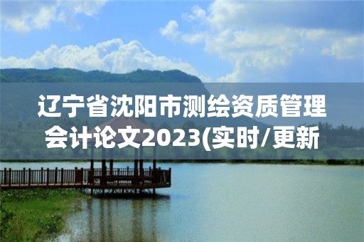 遼寧省沈陽市測繪資質管理會計論文2023(實時/更新中)