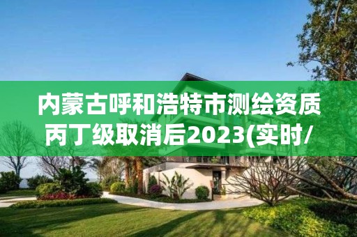 內(nèi)蒙古呼和浩特市測繪資質(zhì)丙丁級取消后2023(實時/更新中)