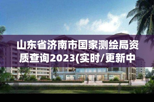 山東省濟南市國家測繪局資質查詢2023(實時/更新中)