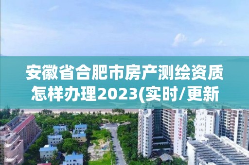 安徽省合肥市房產測繪資質怎樣辦理2023(實時/更新中)