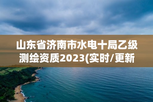 山東省濟南市水電十局乙級測繪資質2023(實時/更新中)