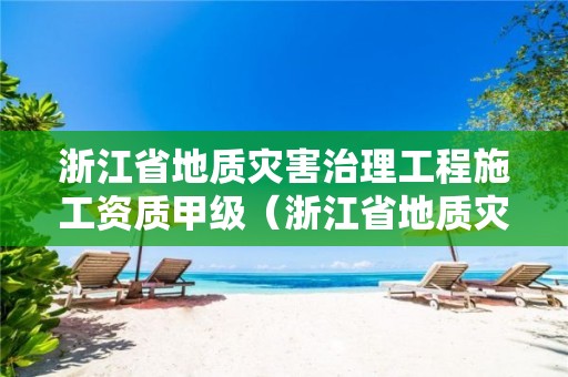 浙江省地質災害治理工程施工資質甲級（浙江省地質災害治理甲級施工單位）