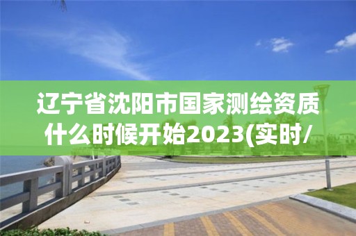 遼寧省沈陽市國家測繪資質什么時候開始2023(實時/更新中)