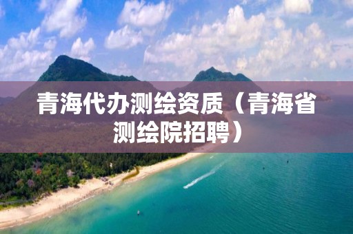 青海代辦測繪資質(zhì)（青海省測繪院招聘）