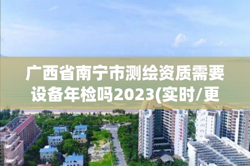 廣西省南寧市測繪資質需要設備年檢嗎2023(實時/更新中)