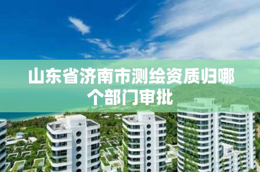 山東省濟南市測繪資質歸哪個部門審批