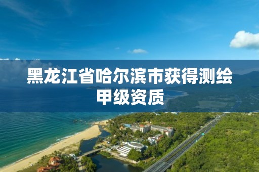 黑龍江省哈爾濱市獲得測繪甲級資質(zhì)