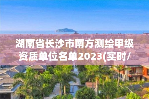 湖南省長沙市南方測繪甲級資質(zhì)單位名單2023(實時/更新中)