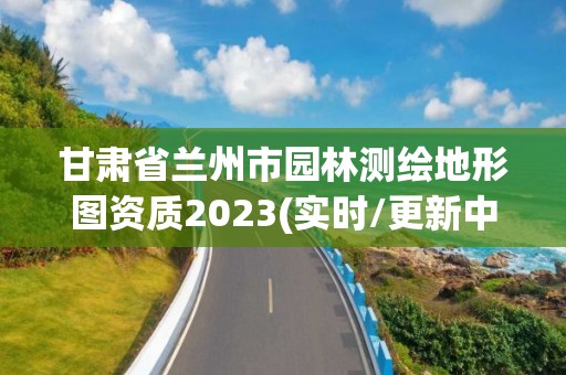 甘肅省蘭州市園林測繪地形圖資質2023(實時/更新中)