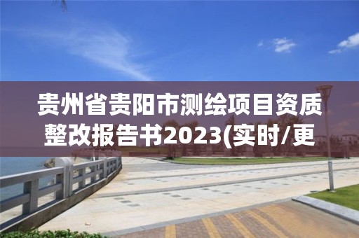 貴州省貴陽市測繪項目資質整改報告書2023(實時/更新中)