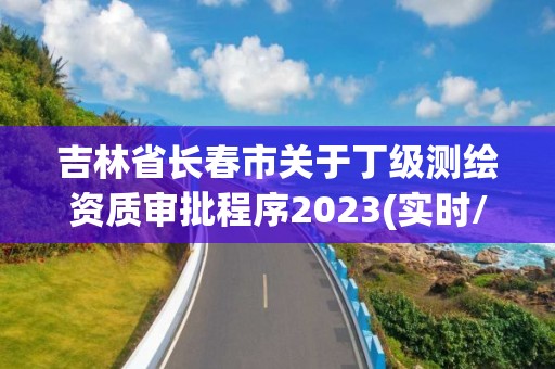 吉林省長春市關于丁級測繪資質審批程序2023(實時/更新中)