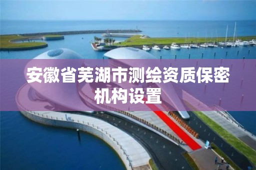 安徽省蕪湖市測繪資質保密機構設置