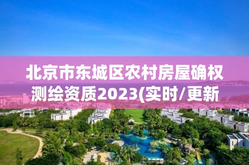 北京市東城區農村房屋確權測繪資質2023(實時/更新中)