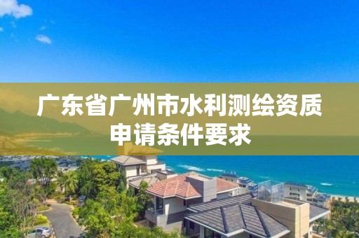 廣東省廣州市水利測繪資質申請條件要求