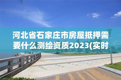 河北省石家莊市房屋抵押需要什么測繪資質2023(實時/更新中)