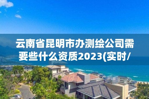 云南省昆明市辦測(cè)繪公司需要些什么資質(zhì)2023(實(shí)時(shí)/更新中)