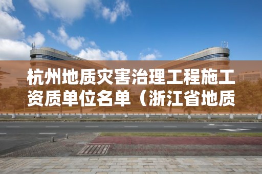 杭州地質災害治理工程施工資質單位名單（浙江省地質災害治理甲級施工單位）