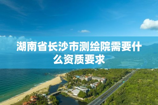 湖南省長沙市測繪院需要什么資質要求