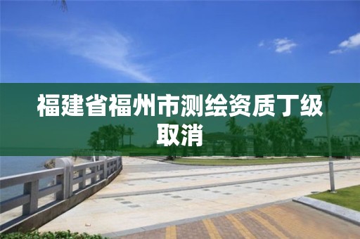 福建省福州市測繪資質丁級取消