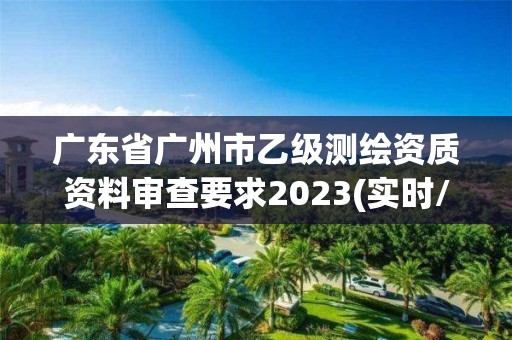 廣東省廣州市乙級測繪資質資料審查要求2023(實時/更新中)