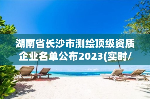 湖南省長沙市測繪頂級資質(zhì)企業(yè)名單公布2023(實時/更新中)