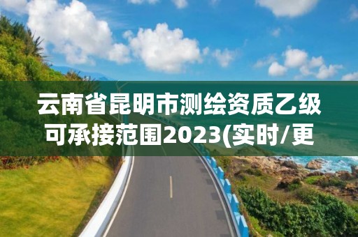 云南省昆明市測繪資質乙級可承接范圍2023(實時/更新中)