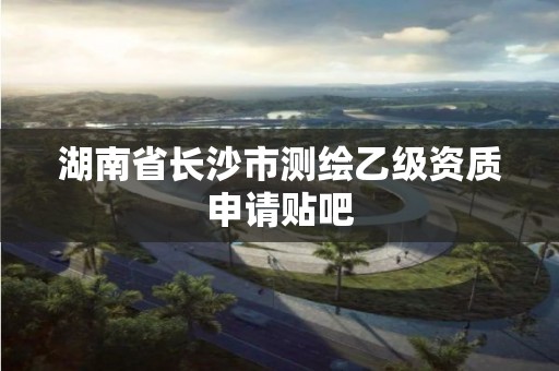 湖南省長沙市測繪乙級資質(zhì)申請貼吧