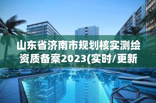 山東省濟南市規劃核實測繪資質備案2023(實時/更新中)