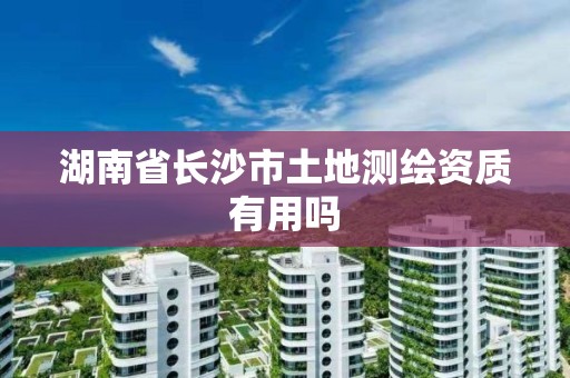 湖南省長沙市土地測繪資質有用嗎