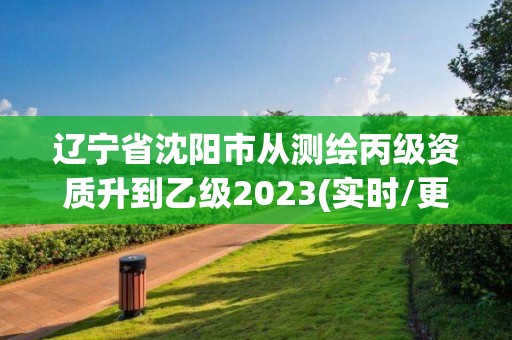 遼寧省沈陽市從測繪丙級資質升到乙級2023(實時/更新中)