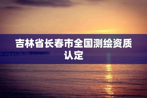 吉林省長春市全國測繪資質認定