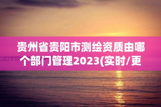 貴州省貴陽市測繪資質(zhì)由哪個(gè)部門管理2023(實(shí)時(shí)/更新中)