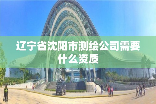 遼寧省沈陽市測繪公司需要什么資質(zhì)