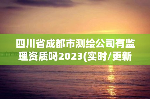 四川省成都市測繪公司有監(jiān)理資質(zhì)嗎2023(實(shí)時/更新中)