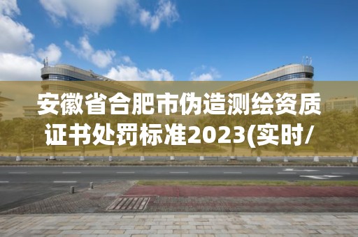 安徽省合肥市偽造測繪資質證書處罰標準2023(實時/更新中)