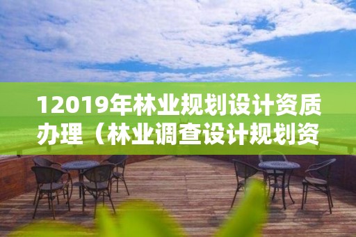 12019年林業規劃設計資質辦理（林業調查設計規劃資質管理規定告）