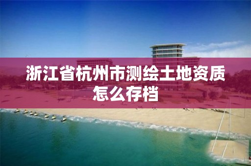 浙江省杭州市測繪土地資質怎么存檔