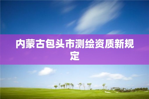 內(nèi)蒙古包頭市測繪資質(zhì)新規(guī)定