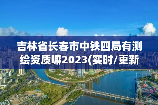 吉林省長春市中鐵四局有測繪資質嘛2023(實時/更新中)